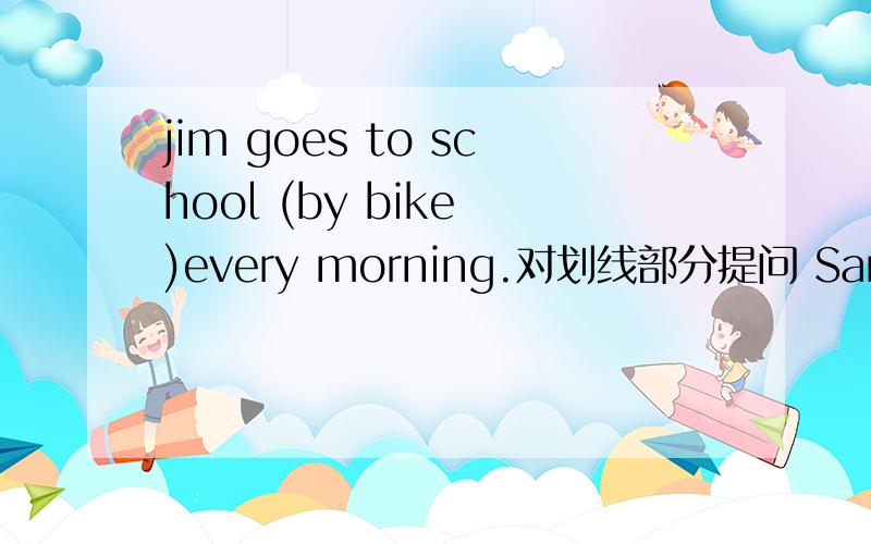 jim goes to school (by bike )every morning.对划线部分提问 Sandy is （tall and thin）.对划线部分提问