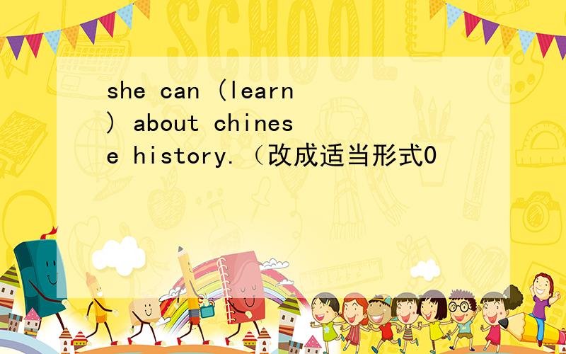 she can (learn) about chinese history.（改成适当形式0