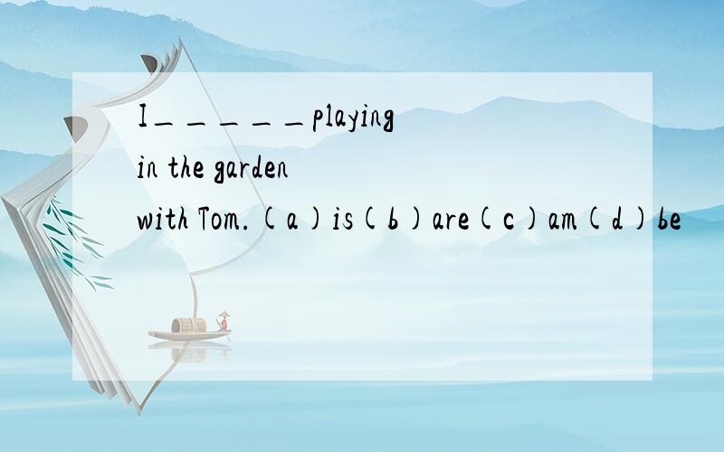 I_____playing in the garden with Tom.(a)is(b)are(c)am(d)be