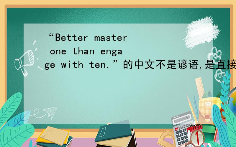 “Better master one than engage with ten.”的中文不是谚语,是直接翻译的.