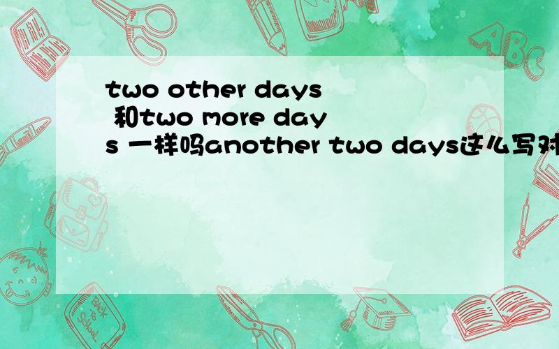 two other days 和two more days 一样吗another two days这么写对吗 other more another 的区别