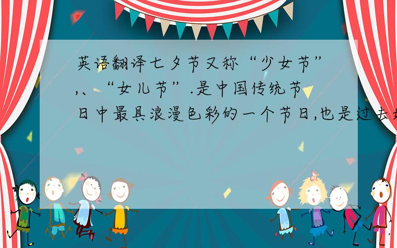 英语翻译七夕节又称“少女节”,、“女儿节”.是中国传统节日中最具浪漫色彩的一个节日,也是过去姑娘们最为重视的日子.在这一天晚上,妇女们穿针乞巧,祈祷福禄寿活动,陈列各式家具、用
