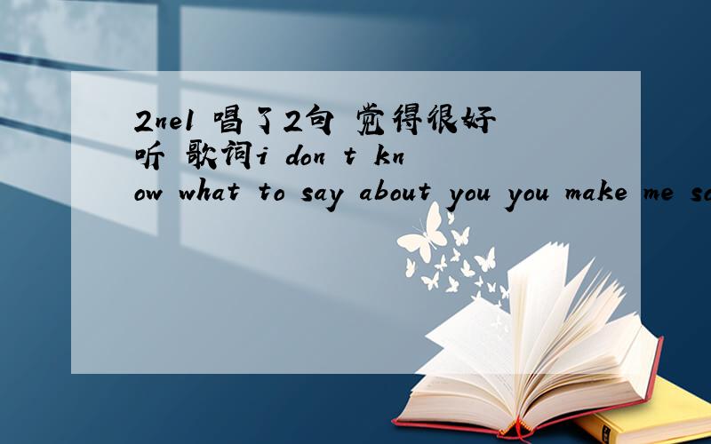 2ne1 唱了2句 觉得很好听 歌词i don t know what to say about you you make me so confused傻*逼啊你..你不知道就别在这儿插嘴