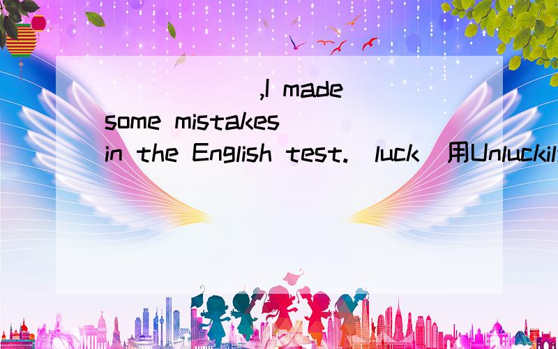 ______,I made some mistakes in the English test.（luck）用Unluckily但不知道原因
