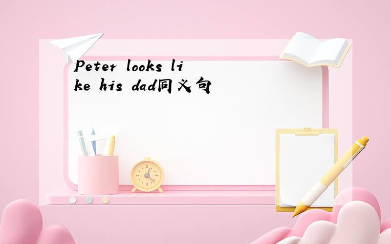 Peter looks like his dad同义句