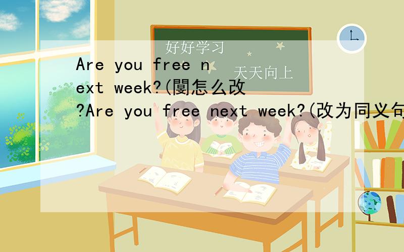 Are you free next week?(閺怎么改?Are you free next week?(改为同义句）—— you —— —— —— next week?