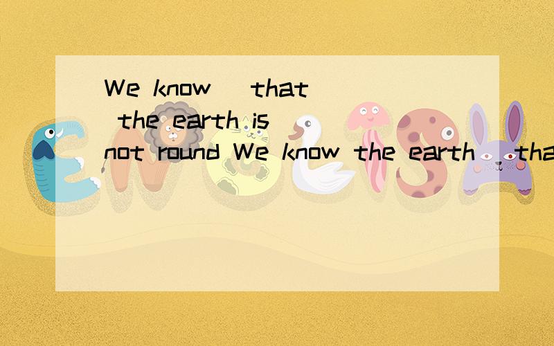 We know (that) the earth is not round We know the earth (that) is not round 哪句话是对的从句的位置?上面的that都不省略.第二个为什么错了？我想让“我们知道地球”这前半句做主语，我不想让“我们”做主