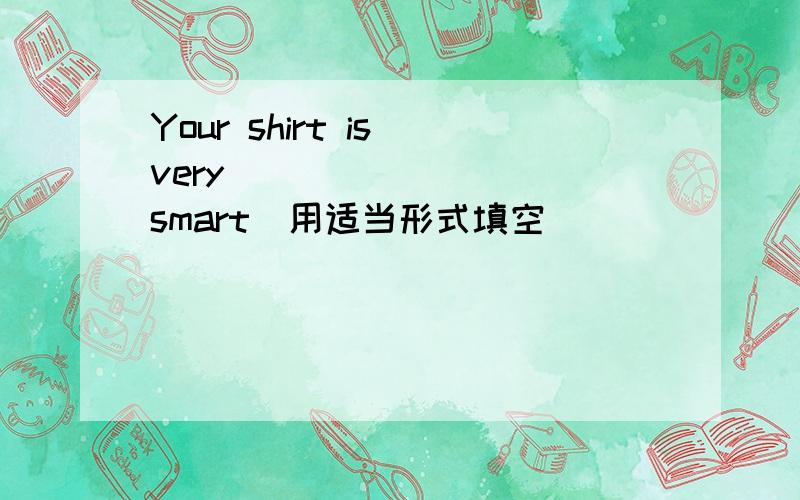 Your shirt is very_________(smart)用适当形式填空