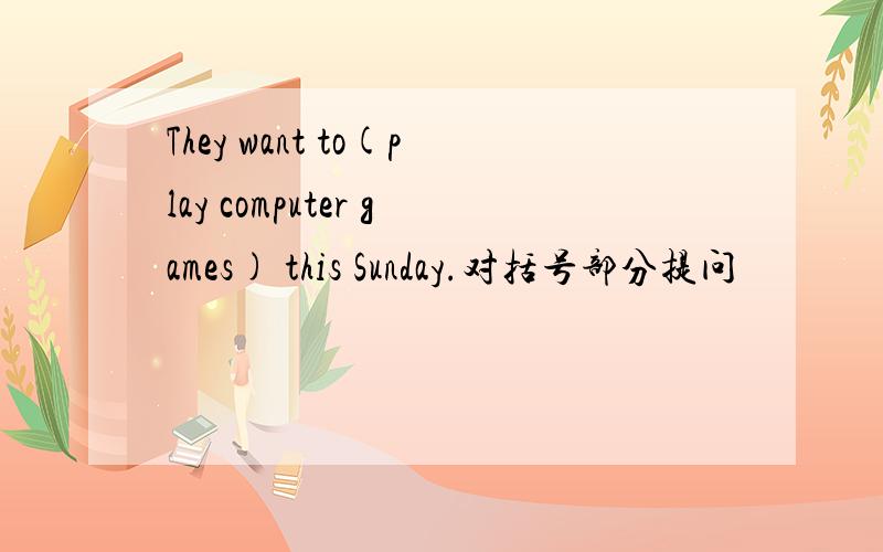 They want to(play computer games) this Sunday.对括号部分提问