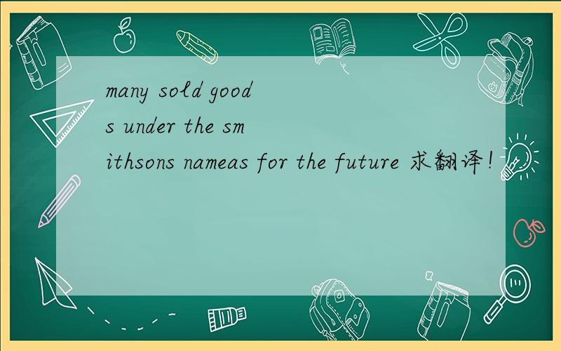 many sold goods under the smithsons nameas for the future 求翻译！