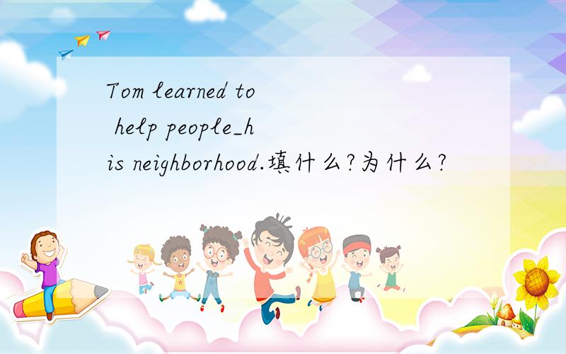 Tom learned to help people_his neighborhood.填什么?为什么?