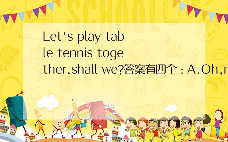 Let's play table tennis together,shall we?答案有四个：A.Oh,no.B.Certainly.C.OK,let's go.D.That's all right.为什么?P.S:为什么不是Yes呢?