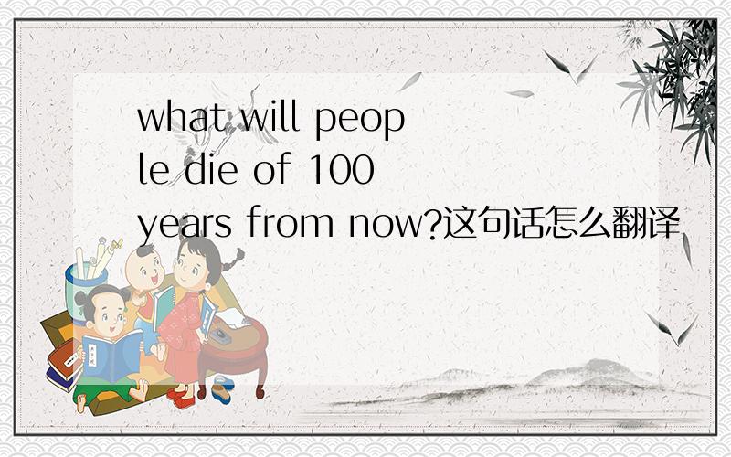 what will people die of 100 years from now?这句话怎么翻译