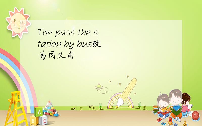 The pass the station by bus改为同义句