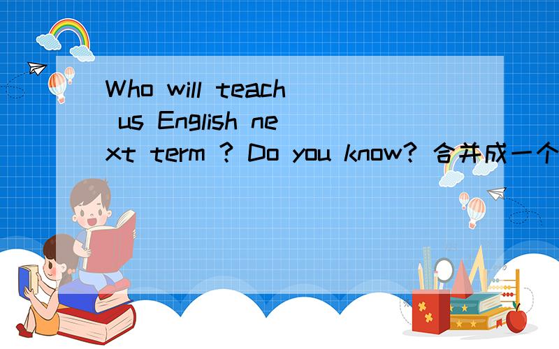 Who will teach us English next term ? Do you know? 合并成一个宾语从句