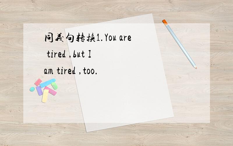 同义句转换1.You are tired ,but I am tired ,too.