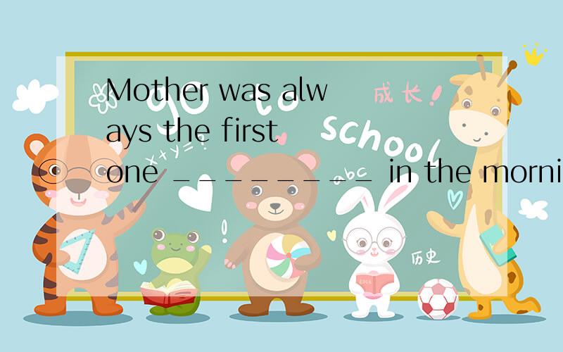 Mother was always the first one ________ in the morning.A.get up B.to get up C.gets up D.got up