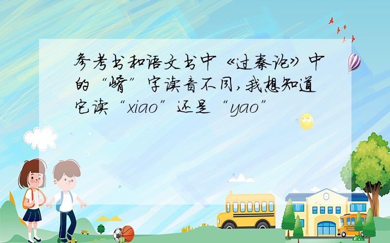 参考书和语文书中《过秦论》中的“崤”字读音不同,我想知道它读“xiao”还是“yao”