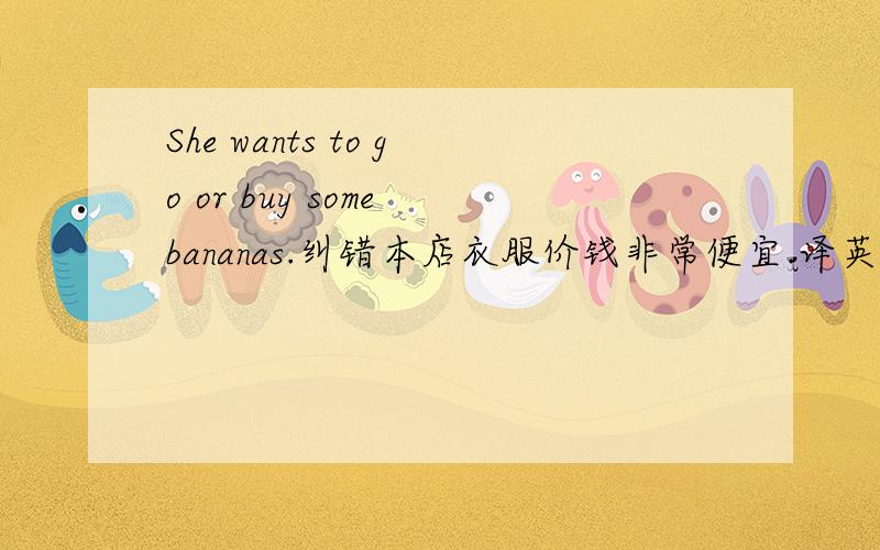 She wants to go or buy some bananas.纠错本店衣服价钱非常便宜.译英那件蓝色的夹克衫减价,现为30美元.译英此房出售.译英我可以试穿一下这件毛衣吗?译英Lily hurts the___(cat) paws.适当形式Can you____(buy)t
