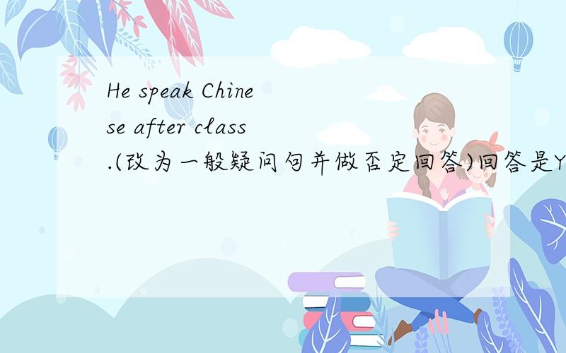 He speak Chinese after class.(改为一般疑问句并做否定回答)回答是Yes,_____ _____.注意回答是Yes开头