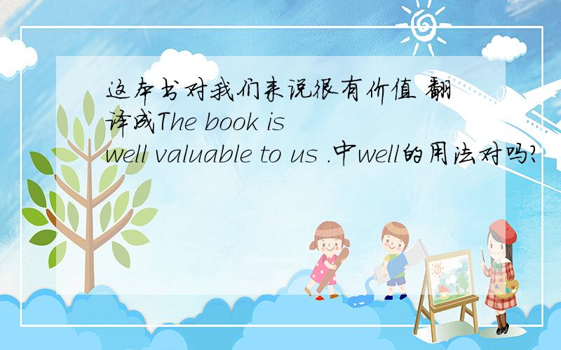 这本书对我们来说很有价值 翻译成The book is well valuable to us .中well的用法对吗?