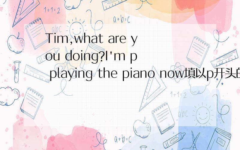 Tim,what are you doing?I'm p playing the piano now填以p开头的单词,使句子通顺