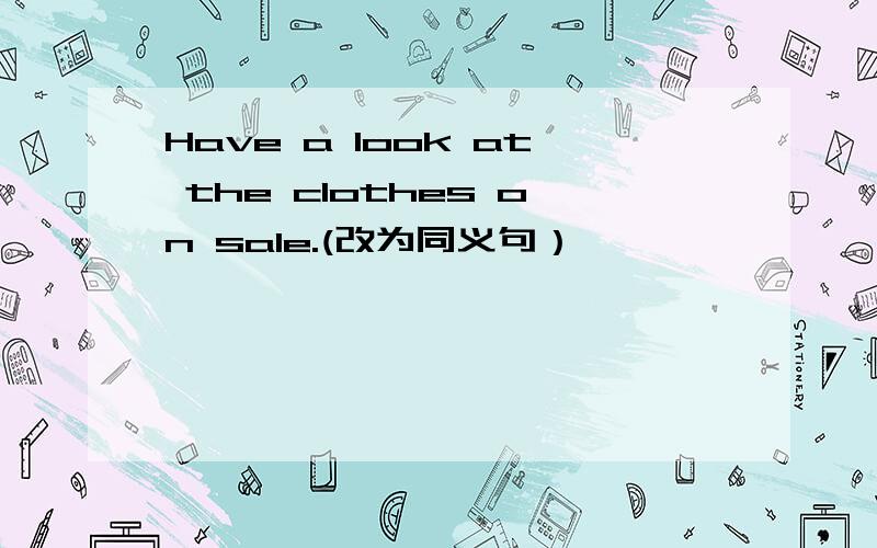 Have a look at the clothes on sale.(改为同义句）