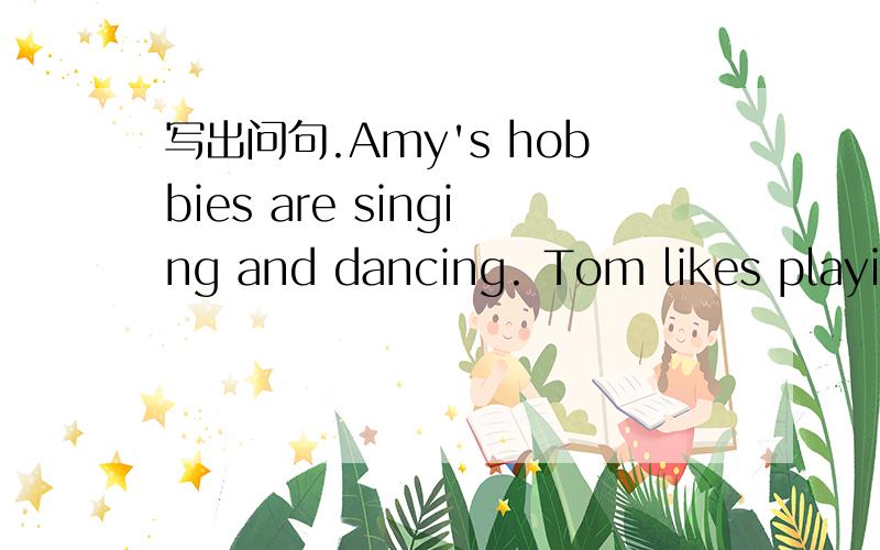 写出问句.Amy's hobbies are singing and dancing. Tom likes playing sports.His  hobby  is  playing  the  pipa.My  sister  likes   swimming