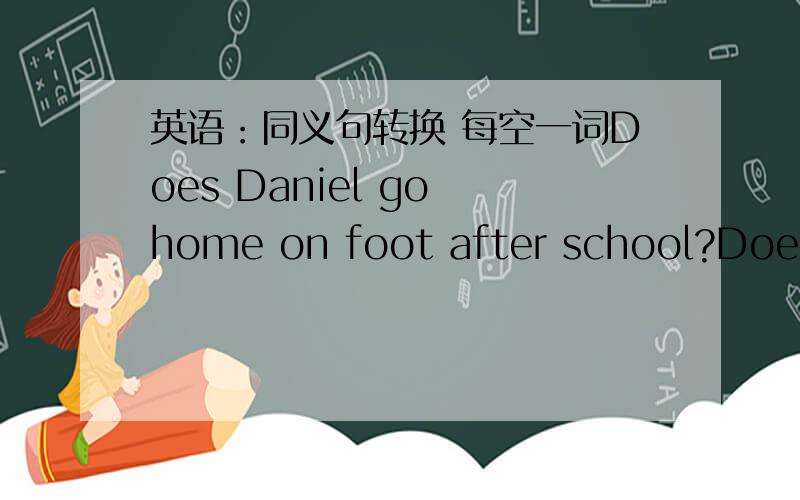 英语：同义句转换 每空一词Does Daniel go home on foot after school?Does Daniel ____ _____ after school?