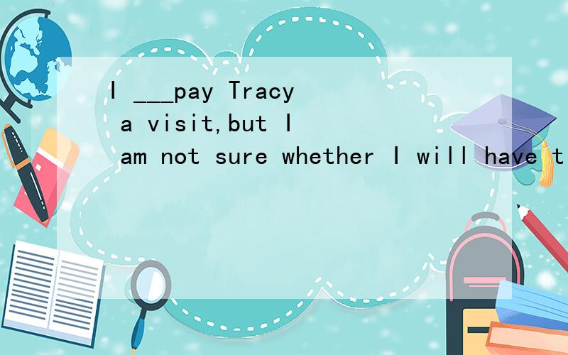 I ___pay Tracy a visit,but I am not sure whether I will have time this Sunday.A.should B.need C.would D.could