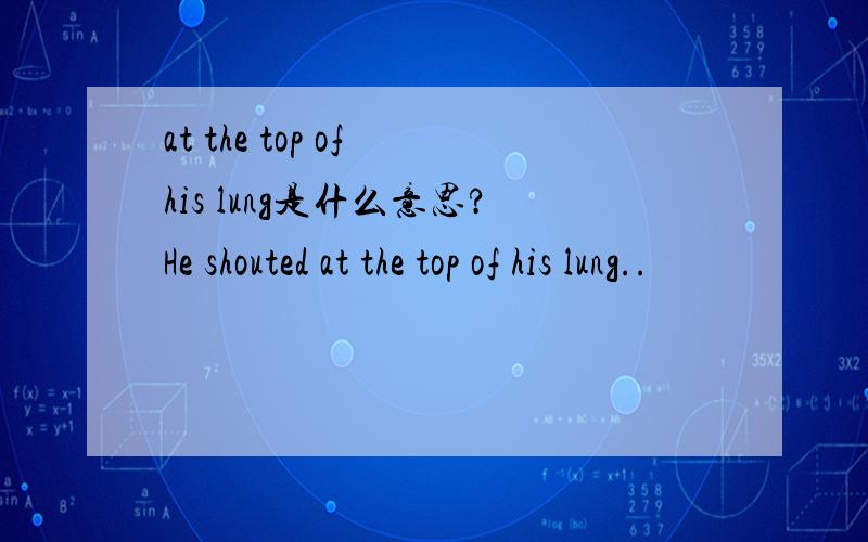 at the top of his lung是什么意思?He shouted at the top of his lung..