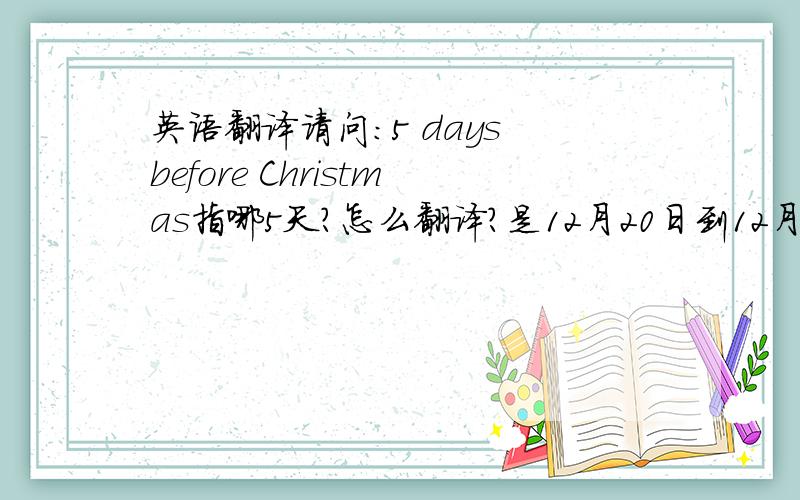 英语翻译请问：5 days before Christmas指哪5天?怎么翻译?是12月20日到12月24日这5天,还是12月16日到12月20日这5天?5 days before Christmas和the 5 days before Christmas的含义一样吗?