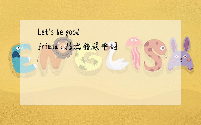 Let's be good friend .指出错误单词