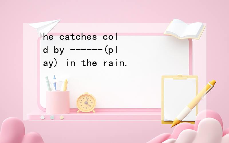 he catches cold by ------(play) in the rain.