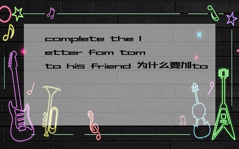 complete the letter fom tom to his friend 为什么要加to