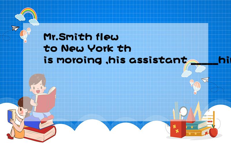 Mr.Smith flew to New York this moroing ,his assistant _____him there this Saturday.to join B.will join 选哪个是对的?为什么呢?