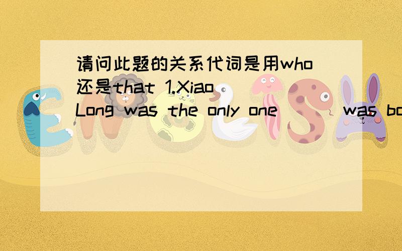 请问此题的关系代词是用who还是that 1.Xiao Long was the only one___ was born in 1990 in our class .