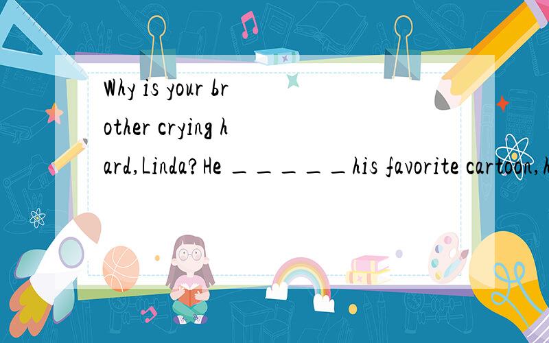 Why is your brother crying hard,Linda?He _____his favorite cartoon,he has to wait for tomorrow'sprogram.是填 missed misses had missed 还是is missing