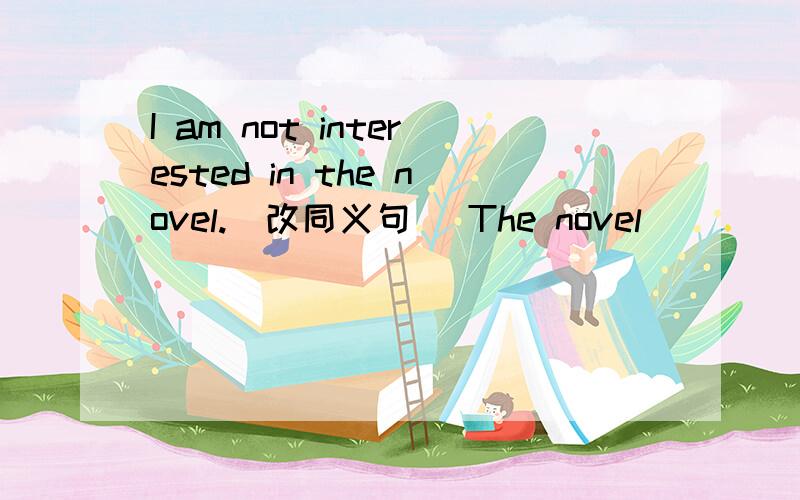 I am not interested in the novel.(改同义句) The novel _____ _____ me.