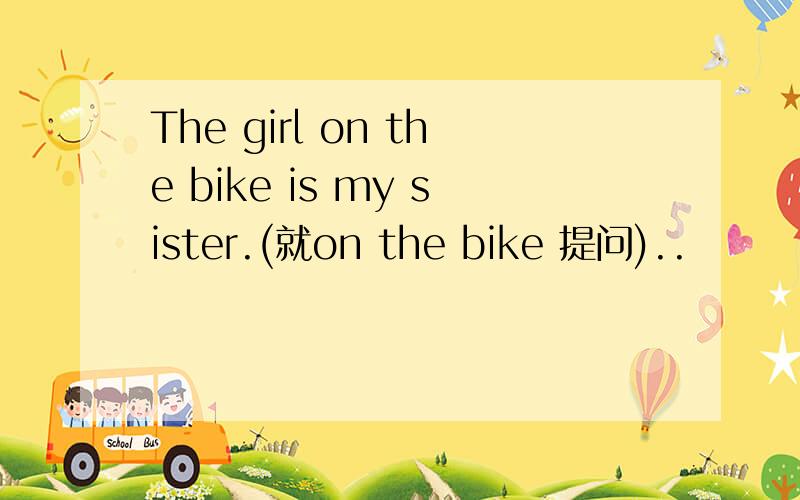 The girl on the bike is my sister.(就on the bike 提问)..