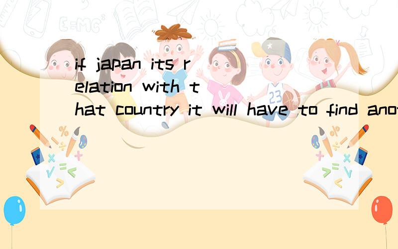 if japan its relation with that country it will have to find another suIf Japan its relation with that country it will have to find another supplier of raw materials.A) precludes B) terminates C) partitions D) expires