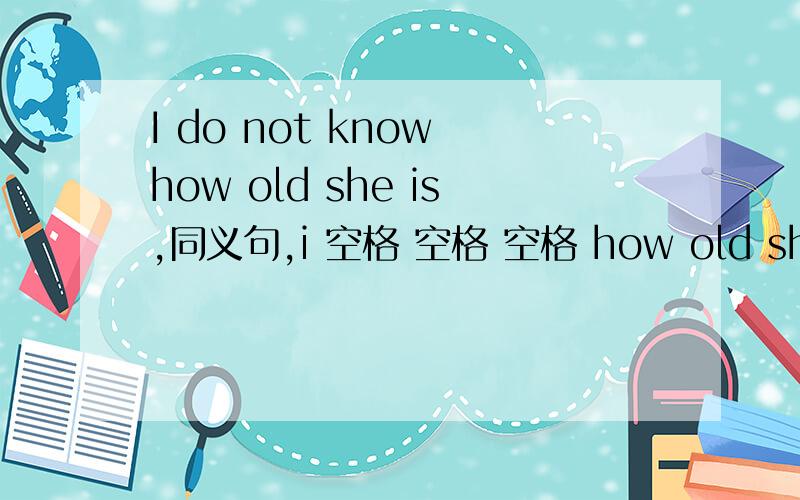 I do not know how old she is,同义句,i 空格 空格 空格 how old she is