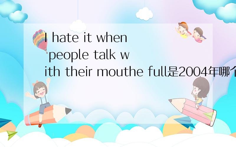 I hate it when people talk with their mouthe full是2004年哪个省的高考题