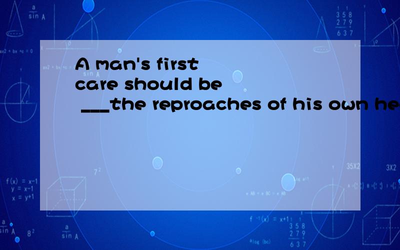 A man's first care should be ___the reproaches of his own heart.A,avoid B,to avoid C,to be avoided D,avoided选哪个?为什么?这个句子怎么翻译?这句话的意思是一个人首先在乎的应该是问心无愧（避免良心的谴责），