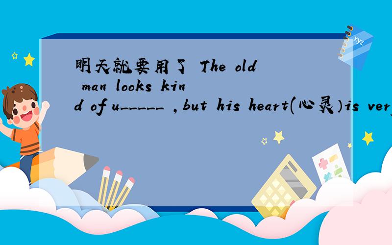 明天就要用了 The old man looks kind of u_____ ,but his heart(心灵）is very beautiful.