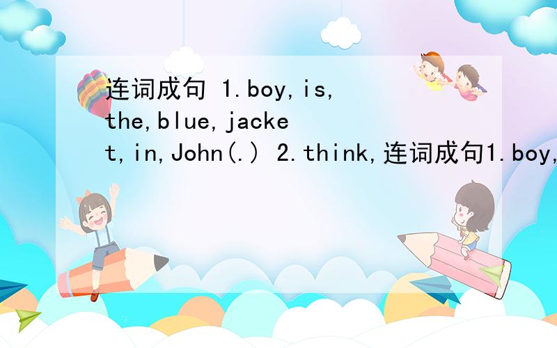 连词成句 1.boy,is,the,blue,jacket,in,John(.) 2.think,连词成句1.boy,is,the,blue,jacket,in,John(.)2.think,as,tall,Jane,as,I,you,is (.)改为祈使句1.You  should  put  up  your  hand._____   _____   _____   _____,please.学霸们,拜托~急