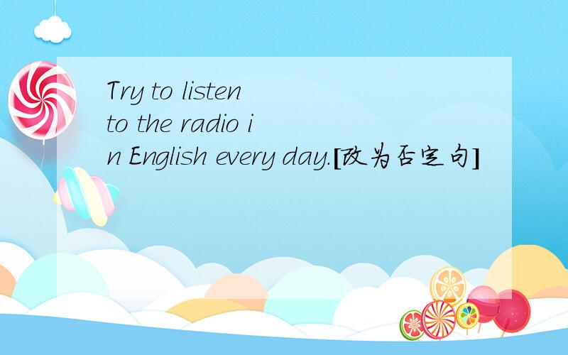 Try to listen to the radio in English every day.[改为否定句]