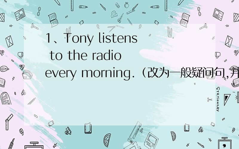 1、Tony listens to the radio every morning.（改为一般疑问句,并作否定回答）