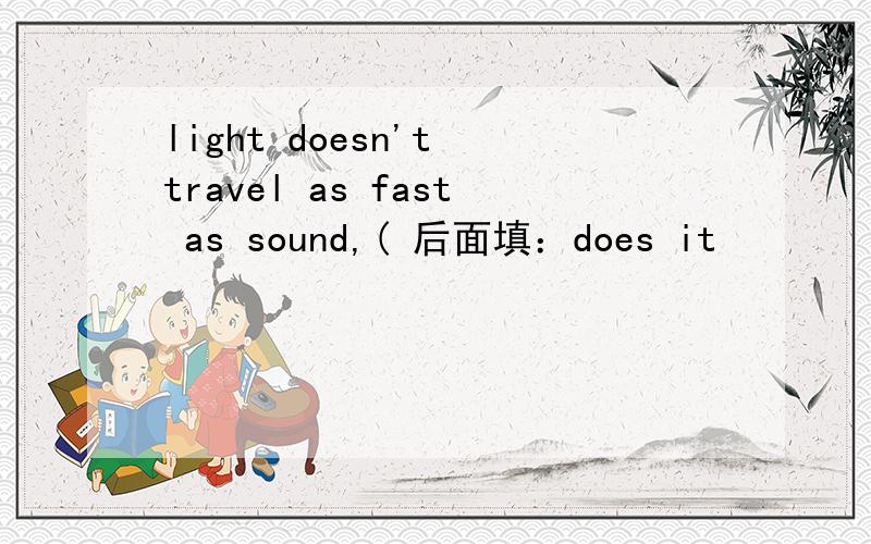light doesn't travel as fast as sound,( 后面填：does it