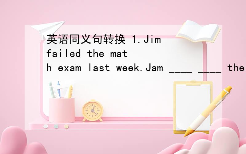 英语同义句转换 1.Jim failed the math exam last week.Jam ____ ____ the math exam last week2.Qiqin knows how to get me to bo happy.Qipi knows how to ____ me ____3.Jenny want to be your friend.Jenny wants to be ____ ____ ____ you4.I really don’